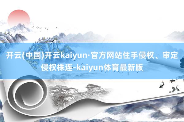 开云(中国)开云kaiyun·官方网站住手侵权、审定侵权株连-kaiyun体育最新版