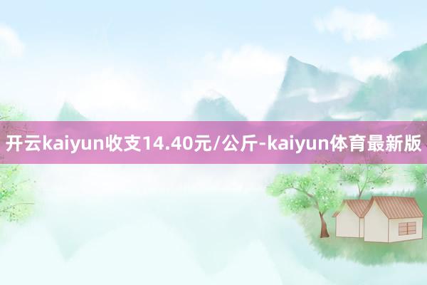 开云kaiyun收支14.40元/公斤-kaiyun体育最新版