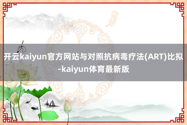 开云kaiyun官方网站与对照抗病毒疗法(ART)比拟-kaiyun体育最新版