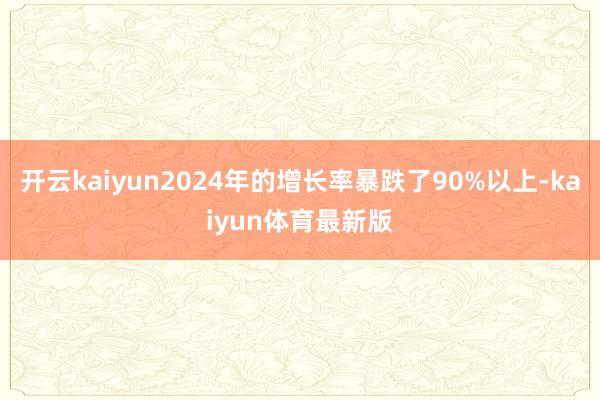 开云kaiyun2024年的增长率暴跌了90%以上-kaiyun体育最新版