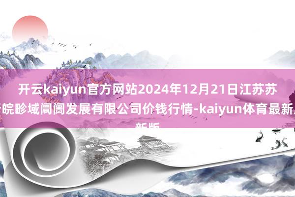 开云kaiyun官方网站2024年12月21日江苏苏浙皖畛域阛阓发展有限公司价钱行情-kaiyun体育最新版
