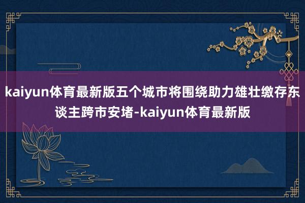 kaiyun体育最新版五个城市将围绕助力雄壮缴存东谈主跨市安堵-kaiyun体育最新版