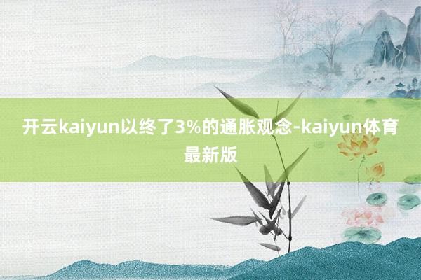 开云kaiyun以终了3%的通胀观念-kaiyun体育最新版
