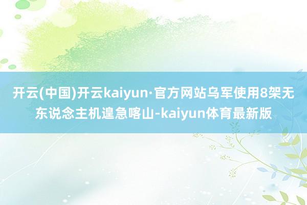 开云(中国)开云kaiyun·官方网站乌军使用8架无东说念主机遑急喀山-kaiyun体育最新版
