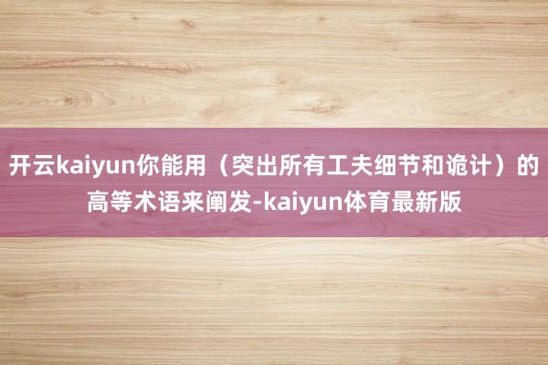开云kaiyun你能用（突出所有工夫细节和诡计）的高等术语来阐发-kaiyun体育最新版
