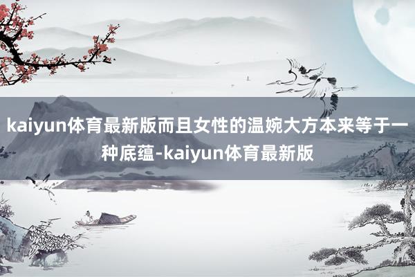 kaiyun体育最新版而且女性的温婉大方本来等于一种底蕴-kaiyun体育最新版