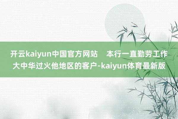 开云kaiyun中国官方网站    本行一直勤劳工作大中华过火他地区的客户-kaiyun体育最新版