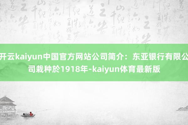 开云kaiyun中国官方网站公司简介：东亚银行有限公司栽种於1918年-kaiyun体育最新版