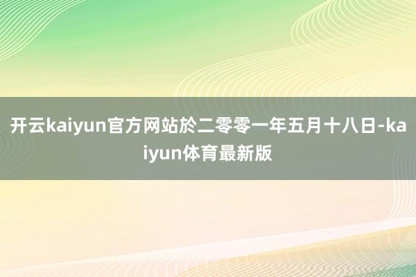开云kaiyun官方网站於二零零一年五月十八日-kaiyun体育最新版