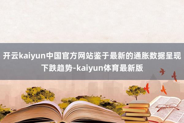 开云kaiyun中国官方网站鉴于最新的通胀数据呈现下跌趋势-kaiyun体育最新版