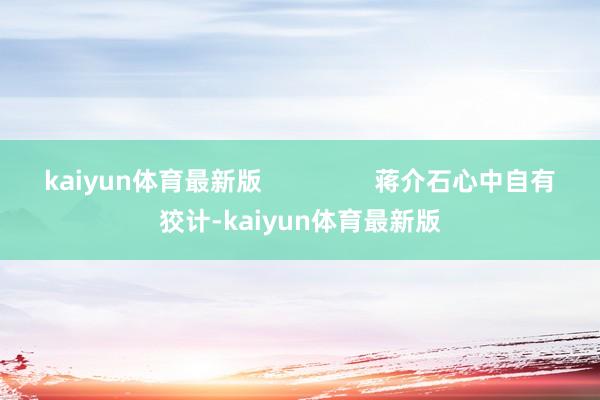 kaiyun体育最新版                蒋介石心中自有狡计-kaiyun体育最新版
