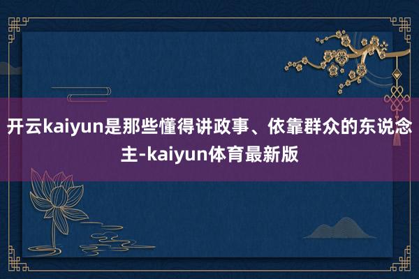 开云kaiyun是那些懂得讲政事、依靠群众的东说念主-kaiyun体育最新版