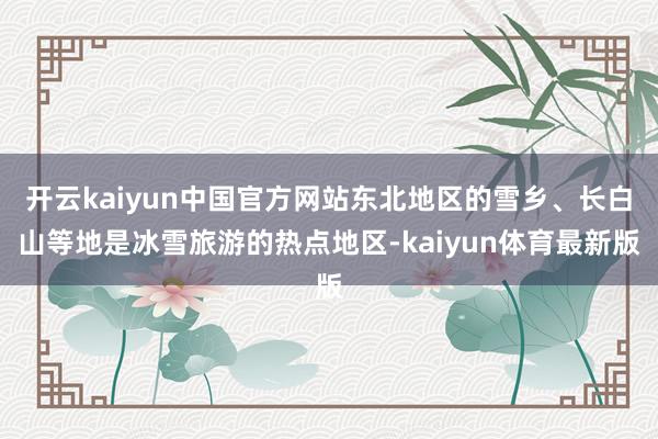 开云kaiyun中国官方网站东北地区的雪乡、长白山等地是冰雪旅游的热点地区-kaiyun体育最新版