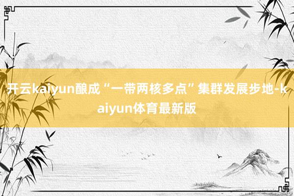 开云kaiyun酿成“一带两核多点”集群发展步地-kaiyun体育最新版