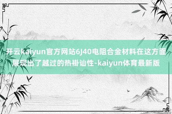 开云kaiyun官方网站6J40电阻合金材料在这方面展现出了越过的热褂讪性-kaiyun体育最新版