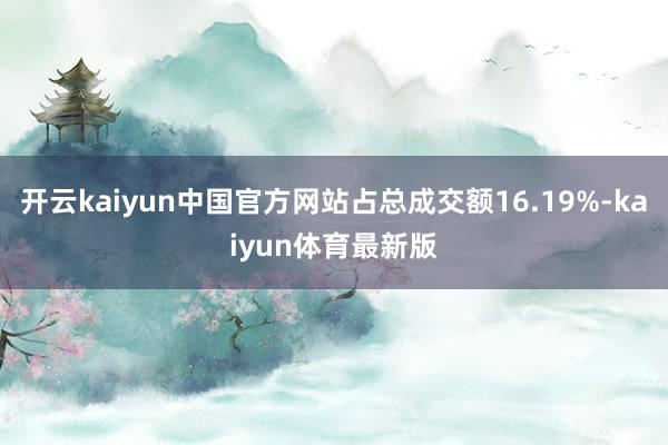 开云kaiyun中国官方网站占总成交额16.19%-kaiyun体育最新版