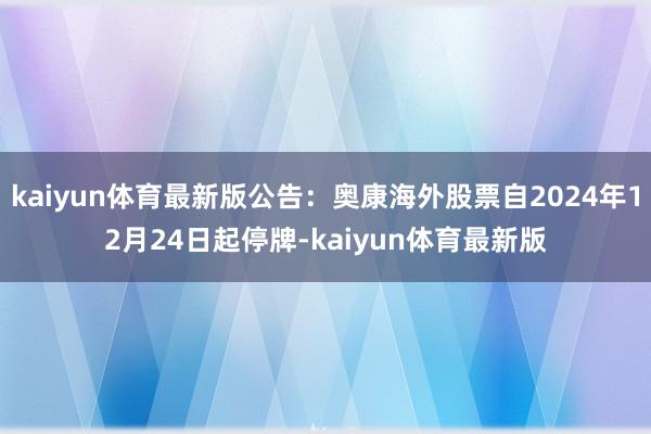 kaiyun体育最新版公告：奥康海外股票自2024年12月24日起停牌-kaiyun体育最新版
