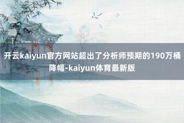 开云kaiyun官方网站超出了分析师预期的190万桶降幅-kaiyun体育最新版