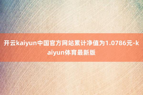 开云kaiyun中国官方网站累计净值为1.0786元-kaiyun体育最新版