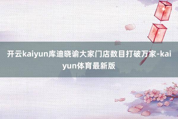 开云kaiyun库迪晓谕大家门店数目打破万家-kaiyun体育最新版
