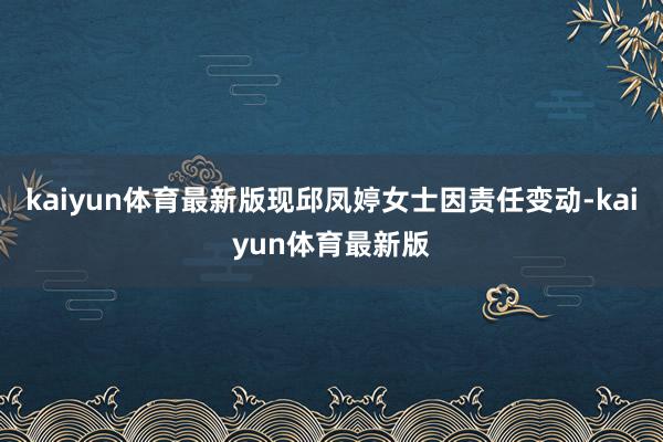 kaiyun体育最新版现邱凤婷女士因责任变动-kaiyun体育最新版