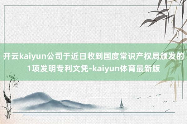 开云kaiyun公司于近日收到国度常识产权局颁发的1项发明专利文凭-kaiyun体育最新版