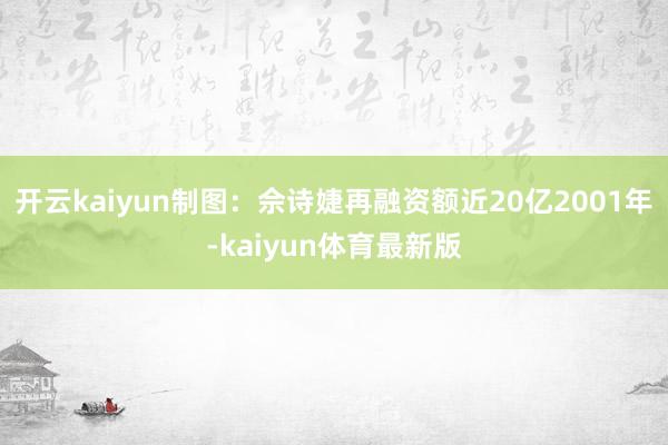 开云kaiyun制图：佘诗婕再融资额近20亿2001年-kaiyun体育最新版