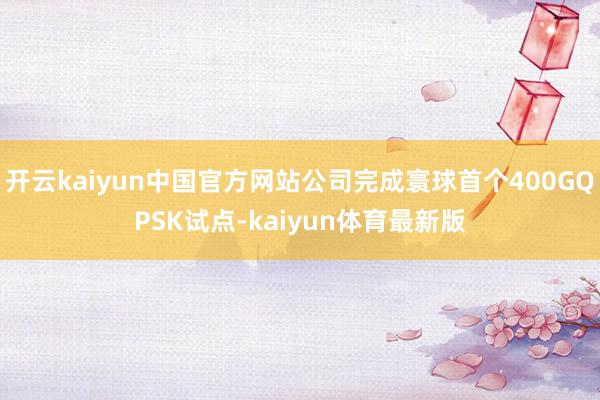 开云kaiyun中国官方网站公司完成寰球首个400GQPSK试点-kaiyun体育最新版