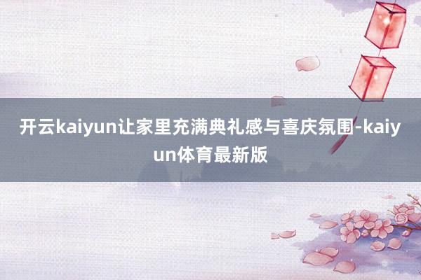 开云kaiyun让家里充满典礼感与喜庆氛围-kaiyun体育最新版