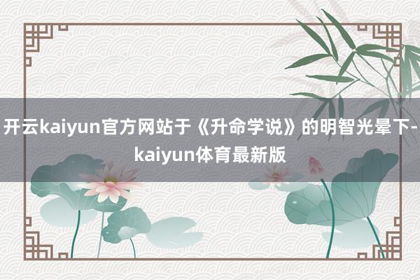 开云kaiyun官方网站于《升命学说》的明智光晕下-kaiyun体育最新版