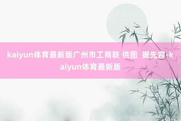 kaiyun体育最新版广州市工商联 供图  据先容-kaiyun体育最新版