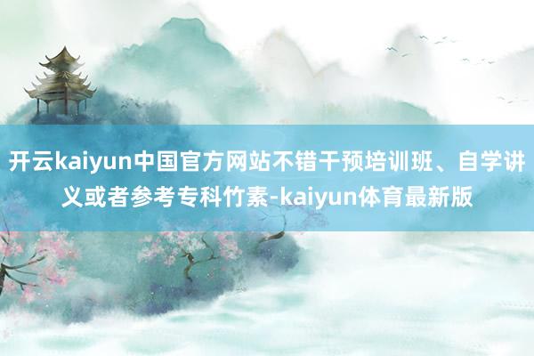 开云kaiyun中国官方网站不错干预培训班、自学讲义或者参考专科竹素-kaiyun体育最新版