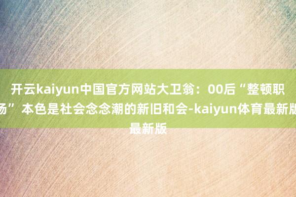 开云kaiyun中国官方网站大卫翁：00后“整顿职场” 本色是社会念念潮的新旧和会-kaiyun体育最新版