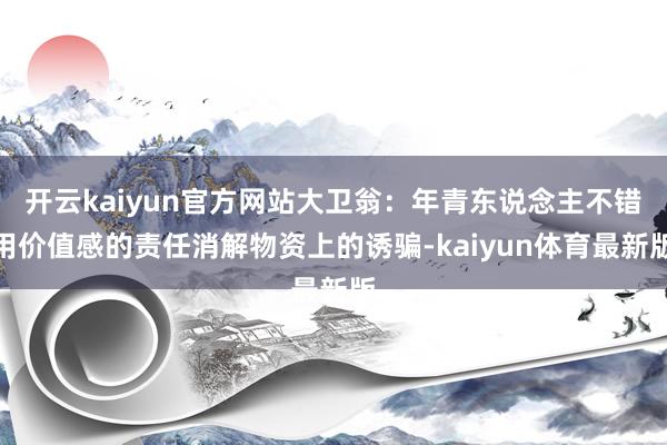 开云kaiyun官方网站大卫翁：年青东说念主不错用价值感的责任消解物资上的诱骗-kaiyun体育最新版