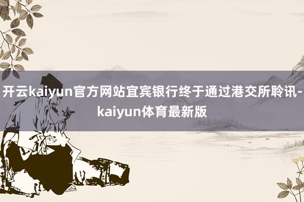 开云kaiyun官方网站宜宾银行终于通过港交所聆讯-kaiyun体育最新版