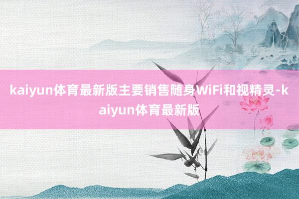 kaiyun体育最新版主要销售随身WiFi和视精灵-kaiyun体育最新版
