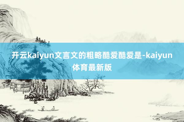 开云kaiyun文言文的粗略酷爱酷爱是-kaiyun体育最新版