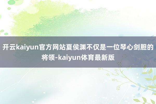 开云kaiyun官方网站夏侯渊不仅是一位琴心剑胆的将领-kaiyun体育最新版