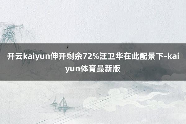 开云kaiyun伸开剩余72%汪卫华在此配景下-kaiyun体育最新版