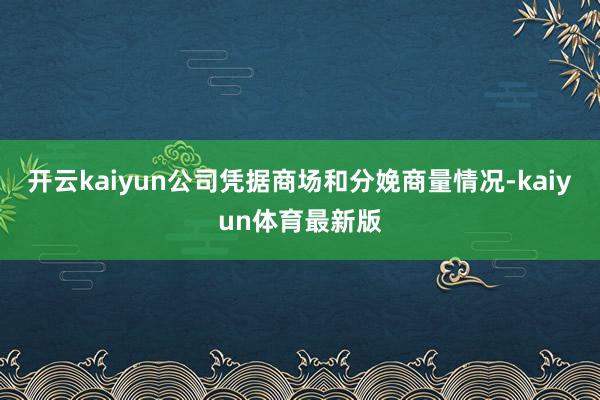 开云kaiyun公司凭据商场和分娩商量情况-kaiyun体育最新版