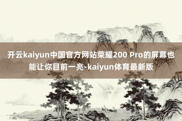 开云kaiyun中国官方网站荣耀200 Pro的屏幕也能让你目前一亮-kaiyun体育最新版