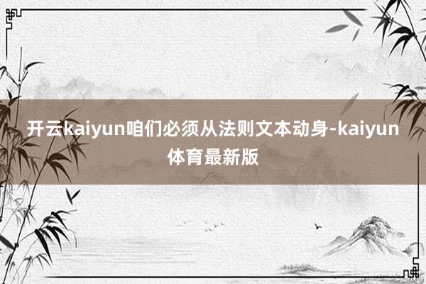 开云kaiyun咱们必须从法则文本动身-kaiyun体育最新版