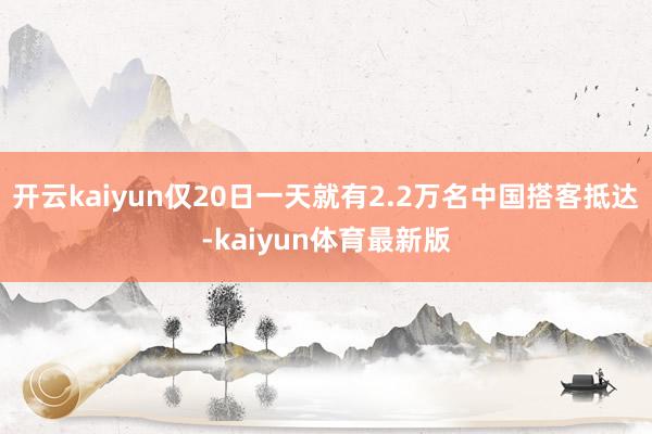 开云kaiyun仅20日一天就有2.2万名中国搭客抵达-kaiyun体育最新版