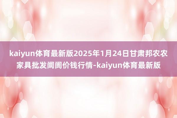 kaiyun体育最新版2025年1月24日甘肃邦农农家具批发阛阓价钱行情-kaiyun体育最新版