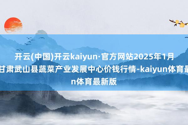 开云(中国)开云kaiyun·官方网站2025年1月24日甘肃武山县蔬菜产业发展中心价钱行情-kaiyun体育最新版