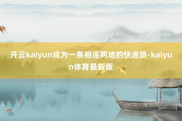开云kaiyun成为一条相连两地的快速路-kaiyun体育最新版