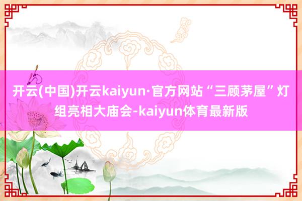 开云(中国)开云kaiyun·官方网站“三顾茅屋”灯组亮相大庙会-kaiyun体育最新版