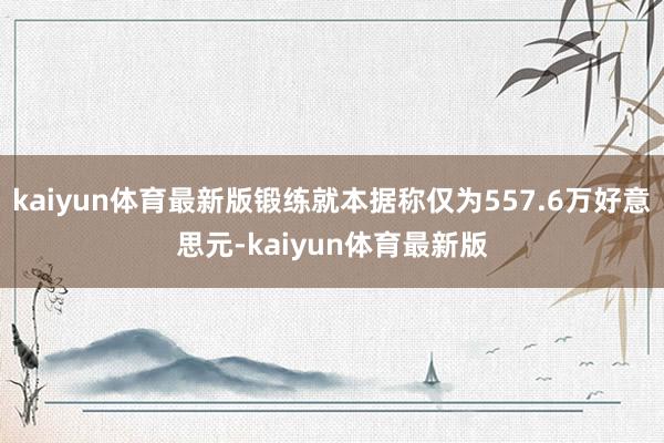 kaiyun体育最新版锻练就本据称仅为557.6万好意思元-kaiyun体育最新版