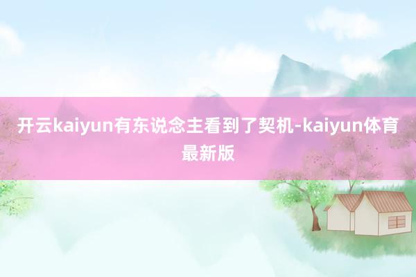开云kaiyun有东说念主看到了契机-kaiyun体育最新版