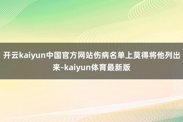 开云kaiyun中国官方网站伤病名单上莫得将他列出来-kaiyun体育最新版